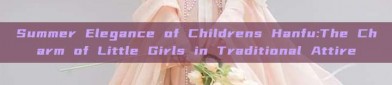 Summer Elegance of Childrens Hanfu:The Charm of Little Girls in Traditional Attire