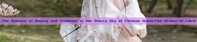 The Balance of Beauty and Tradition in the Starry Sky of Chinese Hanfu:The Scales of Libra