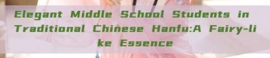 Elegant Middle School Students in Traditional Chinese Hanfu:A Fairy-like Essence