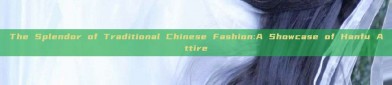 The Splendor of Traditional Chinese Fashion:A Showcase of Hanfu Attire