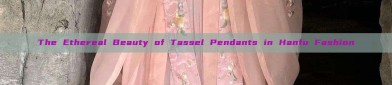 The Ethereal Beauty of Tassel Pendants in Hanfu Fashion