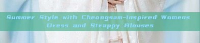 Summer Style with Cheongsam-Inspired Womens Dress and Strappy Blouses