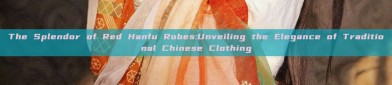 The Splendor of Red Hanfu Robes:Unveiling the Elegance of Traditional Chinese Clothing