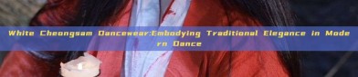 White Cheongsam Dancewear:Embodying Traditional Elegance in Modern Dance