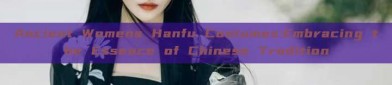 Ancient Womens Hanfu Costumes:Embracing the Essence of Chinese Tradition