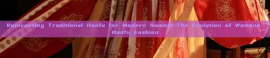 Reinventing Traditional Hanfu for Modern Summer:The Evolution of Womens Hanfu Fashion
