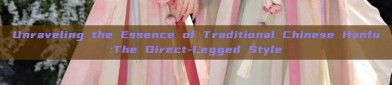 Unraveling the Essence of Traditional Chinese Hanfu:The Direct-Legged Style