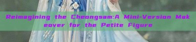 Reimagining the Cheongsam:A Mini-Version Makeover for the Petite Figure