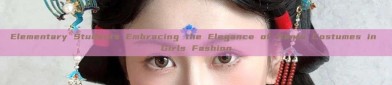 Elementary Students Embracing the Elegance of Hanfu Costumes in Girls Fashion