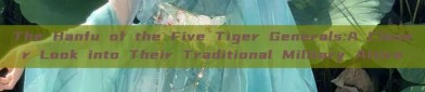 The Hanfu of the Five Tiger Generals:A Closer Look into Their Traditional Military Attire