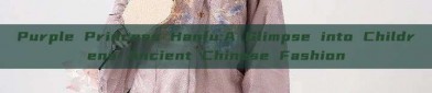Purple Princess Hanfu:A Glimpse into Childrens Ancient Chinese Fashion
