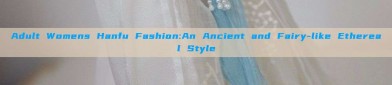 Adult Womens Hanfu Fashion:An Ancient and Fairy-like Ethereal Style