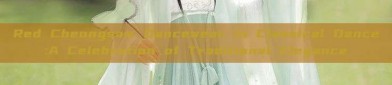 Red Cheongsam Dancewear in Classical Dance:A Celebration of Traditional Elegance
