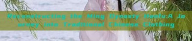 Reconstructing the Ming Dynasty Hanfu:A Journey into Traditional Chinese Clothing