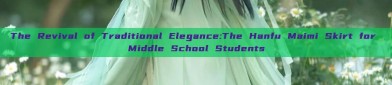 The Revival of Traditional Elegance:The Hanfu Maimi Skirt for Middle School Students