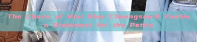 The Charm of Mini Blue Cheongsam:A Fashion Statement for the Petite