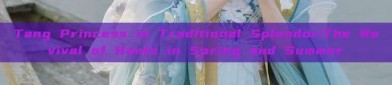 Tang Princess in Traditional Splendor:The Revival of Hanfu in Spring and Summer