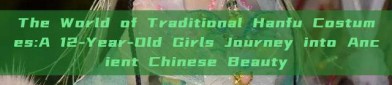The World of Traditional Hanfu Costumes:A 12-Year-Old Girls Journey into Ancient Chinese Beauty
