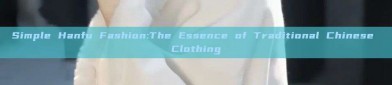 Simple Hanfu Fashion:The Essence of Traditional Chinese Clothing