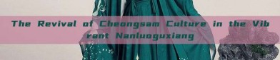 The Revival of Cheongsam Culture in the Vibrant Nanluoguxiang