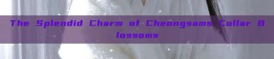 The Splendid Charm of Cheongsams Collar Blossoms