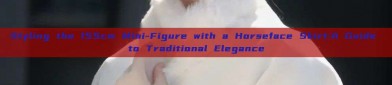 Styling the 155cm Mini-Figure with a Horseface Skirt:A Guide to Traditional Elegance