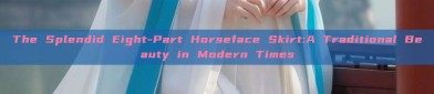 The Splendid Eight-Part Horseface Skirt:A Traditional Beauty in Modern Times