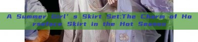 A Summer Girl’s Skirt Set:The Charm of Horseface Skirt in the Hot Season