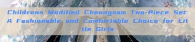 Childrens Modified Cheongsam Two-Piece Set:A Fashionable and Comfortable Choice for Little Girls