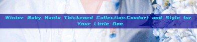 Winter Baby Hanfu Thickened Collection:Comfort and Style for Your Little One