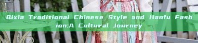 Qixia Traditional Chinese Style and Hanfu Fashion:A Cultural Journey