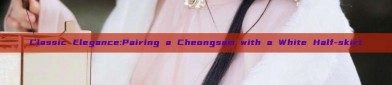 Classic Elegance:Pairing a Cheongsam with a White Half-skirt