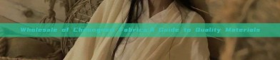 Wholesale of Cheongsam Fabrics:A Guide to Quality Materials