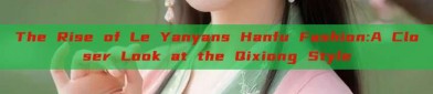 The Rise of Le Yanyans Hanfu Fashion:A Closer Look at the Qixiong Style