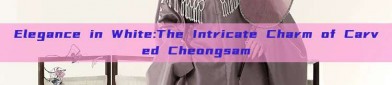 Elegance in White:The Intricate Charm of Carved Cheongsam