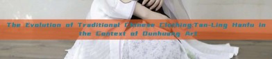The Evolution of Traditional Chinese Clothing:Tan-Ling Hanfu in the Context of Dunhuang Art