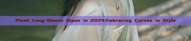 Plush Long-Sleeve Qipao in 2024:Embracing Curves in Style