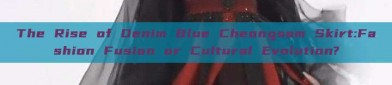 The Rise of Denim Blue Cheongsam Skirt:Fashion Fusion or Cultural Evolution?
