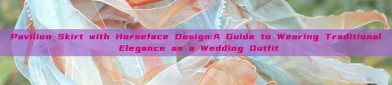 Pavilion Skirt with Horseface Design:A Guide to Wearing Traditional Elegance as a Wedding Outfit