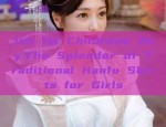 Jun 1st Childrens Day:The Splendor of Traditional Hanfu Skirts for Girls