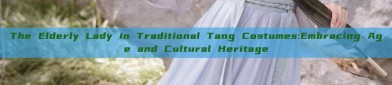 The Elderly Lady in Traditional Tang Costumes:Embracing Age and Cultural Heritage