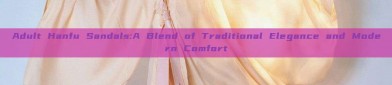 Adult Hanfu Sandals:A Blend of Traditional Elegance and Modern Comfort