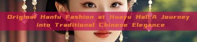 Original Hanfu Fashion at Huayu Hall:A Journey into Traditional Chinese Elegance