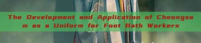The Development and Application of Cheongsam as a Uniform for Foot Bath Workers