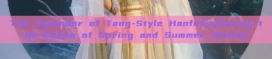 The Splendor of Tang-Style Hanfu:Exploring the Charm of Spring and Summer Attires