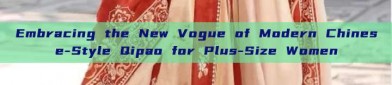 Embracing the New Vogue of Modern Chinese-Style Qipao for Plus-Size Women