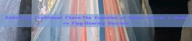 Embracing Traditional Charm:The Evolution of Qipao towards a Modern Flag-Bearing Success