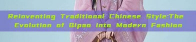 Reinventing Traditional Chinese Style:The Evolution of Qipao into Modern Fashion