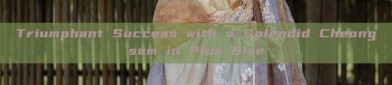 Triumphant Success with a Splendid Cheongsam in Plus Size