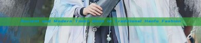 Ancient and Modern Times Meet in Traditional Hanfu Fashion